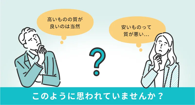 高いものは質が良いのは当然　安いものは質が悪い　そう思われていませんか？